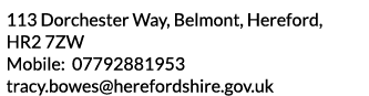113 Dorchester Way  Belmont  Hereford  HR2 7ZW Mobile  07792881953 tracy bowes herefordshire gov uk