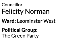 Councillor Felicity Norman Ward  Leominster West Political Group  The Green Party