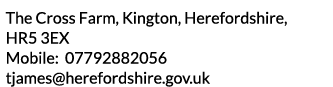 The Cross Farm  Kington  Herefordshire  HR5 3EX Mobile  07792882056 tjames herefordshire gov uk