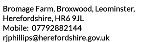 Bromage Farm  Broxwood  Leominster  Herefordshire  HR6 9JL Mobile  07792882144 rjphillips herefordshire gov uk