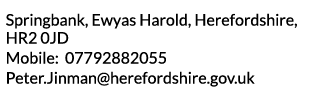 Springbank  Ewyas Harold  Herefordshire  HR2 0JD Mobile  07792882055 Peter Jinman herefordshire gov uk