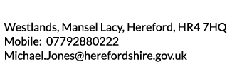 Westlands  Mansel Lacy  Hereford  HR4 7HQ Mobile  07792880222 Michael Jones herefordshire gov uk