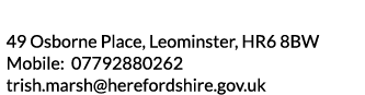 49 Osborne Place  Leominster  HR6 8BW Mobile  07792880262 trish marsh herefordshire gov uk