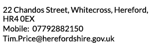 22 Chandos Street  Whitecross  Hereford  HR4 0EX Mobile  07792882150 Tim Price herefordshire gov uk