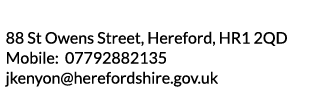 88 St Owens Street  Hereford  HR1 2QD Mobile  07792882135 jkenyon herefordshire gov uk