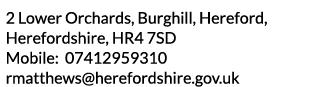 2 Lower Orchards  Burghill  Hereford  Herefordshire  HR4 7SD Mobile  07412959310 rmatthews herefordshire gov uk