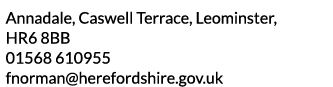 Annadale  Caswell Terrace  Leominster  HR6 8BB 01568 610955 fnorman herefordshire gov uk