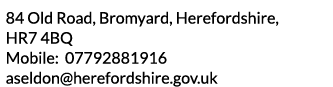 84 Old Road  Bromyard  Herefordshire  HR7 4BQ Mobile  07792881916 aseldon herefordshire gov uk