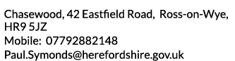 Chasewood  42 Eastfield Road  Ross-on-Wye  HR9 5JZ Mobile  07792882148 Paul Symonds herefordshire gov uk