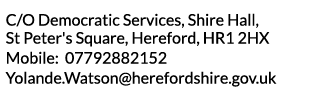 C O Democratic Services  Shire Hall  St Peter s Square  Hereford  HR1 2HX Mobile  07792882152 Yolande Watson hereford   
