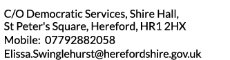 C O Democratic Services  Shire Hall  St Peter s Square  Hereford  HR1 2HX Mobile  07792882058 Elissa Swinglehurst her   