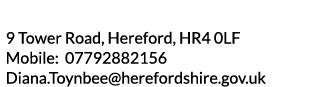 9 Tower Road  Hereford  HR4 0LF Mobile  07792882156 Diana Toynbee herefordshire gov uk