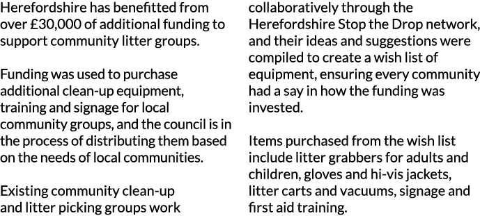 Herefordshire has benefitted from over  30 000 of additional funding to support community litter groups   Funding was   