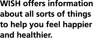 WISH offers information about all sorts of things to help you feel happier and healthier  