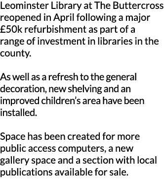 Leominster Library at The Buttercross reopened in April following a major  50k refurbishment as part of a range of in   