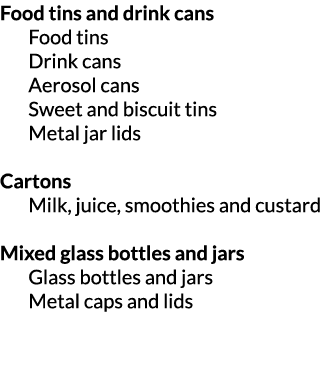 Food tins and drink cans Food tins Drink cans Aerosol cans Sweet and biscuit tins Metal jar lids Cartons Milk  juice    