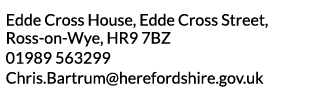 Edde Cross House  Edde Cross Street  Ross-on-Wye  HR9 7BZ 01989 563299 Chris Bartrum herefordshire gov uk