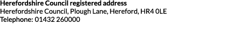 Herefordshire Council registered address Herefordshire Council  Plough Lane  Hereford  HR4 0LE Telephone  01432 260000