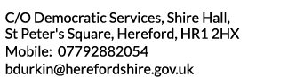 C O Democratic Services  Shire Hall  St Peter s Square  Hereford  HR1 2HX Mobile  07792882054 bdurkin herefordshire g   