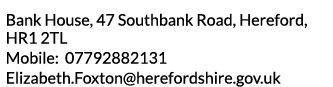 Bank House  47 Southbank Road  Hereford  HR1 2TL Mobile  07792882131 Elizabeth Foxton herefordshire gov uk