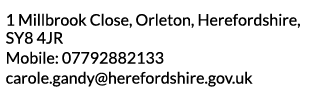 1 Millbrook Close  Orleton  Herefordshire  SY8 4JR Mobile  07792882133 carole gandy herefordshire gov uk