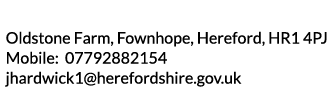 Oldstone Farm  Fownhope  Hereford  HR1 4PJ Mobile  07792882154 jhardwick1 herefordshire gov uk