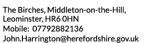The Birches  Middleton-on-the-Hill  Leominster  HR6 0HN Mobile  07792882136 John Harrington herefordshire gov uk