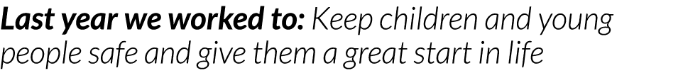 Last year we worked to  Keep children and young people safe and give them a great start in life