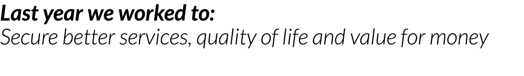 Last year we worked to  Secure better services  quality of life and value for money